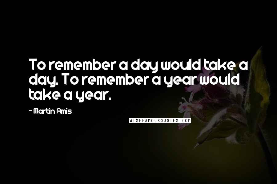 Martin Amis Quotes: To remember a day would take a day. To remember a year would take a year.
