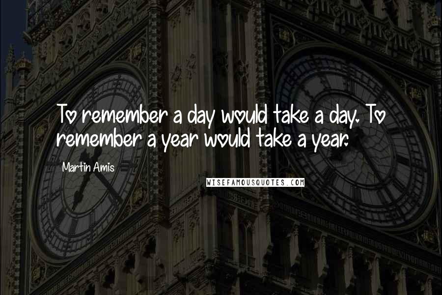 Martin Amis Quotes: To remember a day would take a day. To remember a year would take a year.