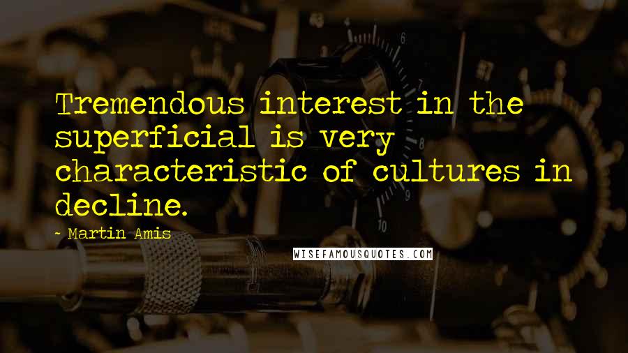 Martin Amis Quotes: Tremendous interest in the superficial is very characteristic of cultures in decline.