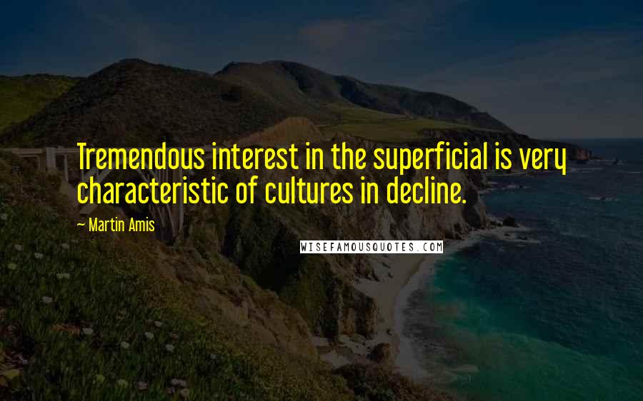 Martin Amis Quotes: Tremendous interest in the superficial is very characteristic of cultures in decline.