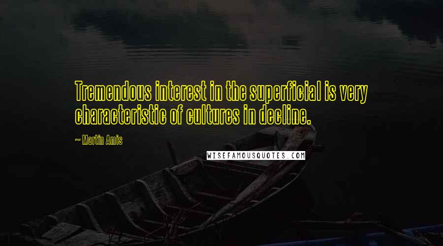 Martin Amis Quotes: Tremendous interest in the superficial is very characteristic of cultures in decline.