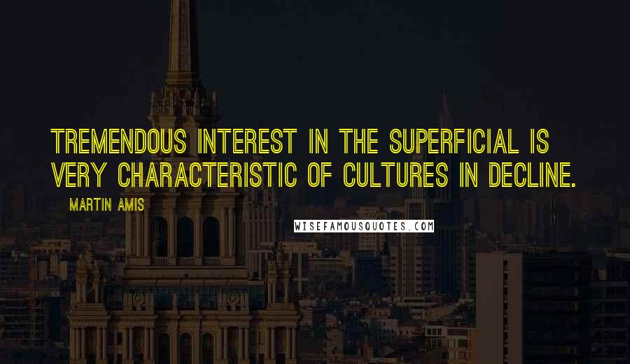 Martin Amis Quotes: Tremendous interest in the superficial is very characteristic of cultures in decline.