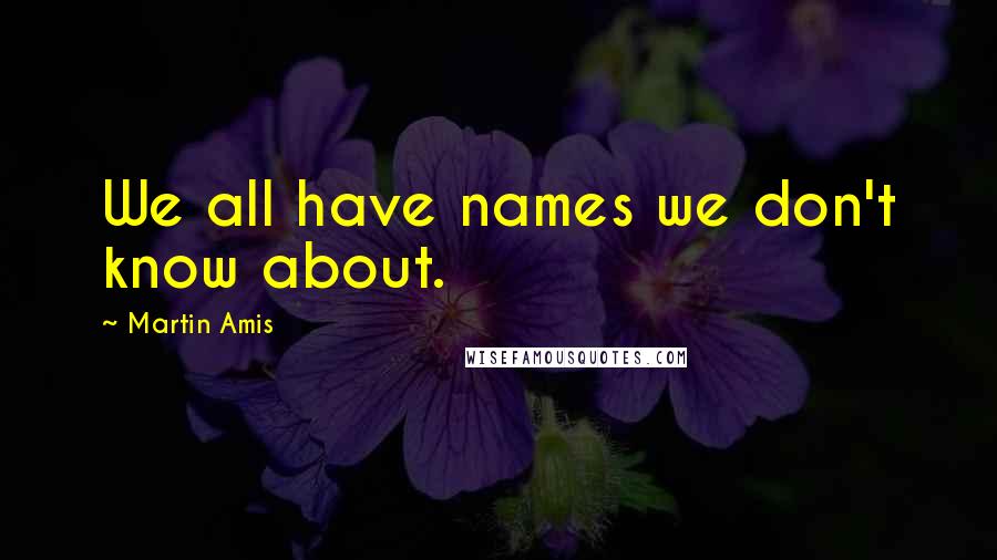 Martin Amis Quotes: We all have names we don't know about.