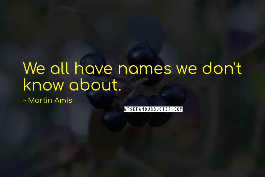 Martin Amis Quotes: We all have names we don't know about.