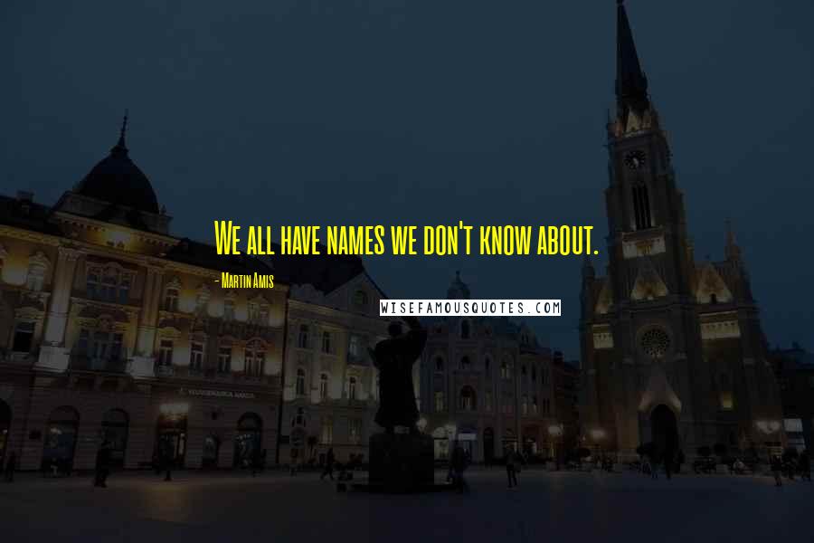 Martin Amis Quotes: We all have names we don't know about.