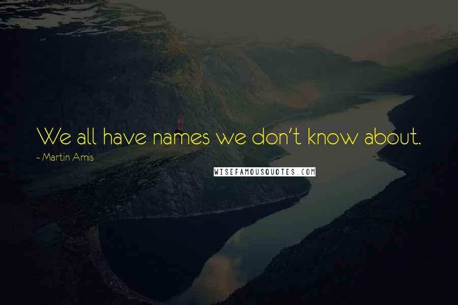 Martin Amis Quotes: We all have names we don't know about.