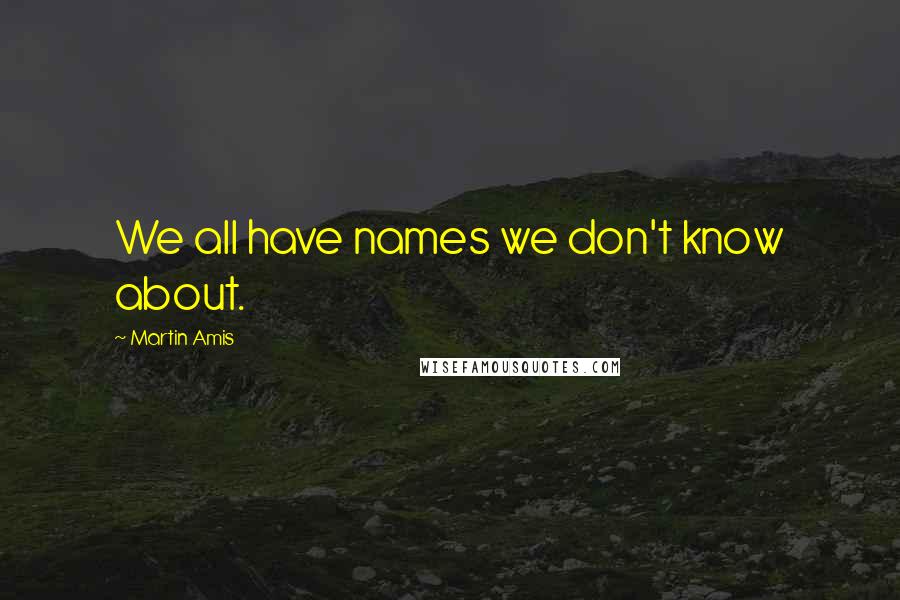 Martin Amis Quotes: We all have names we don't know about.
