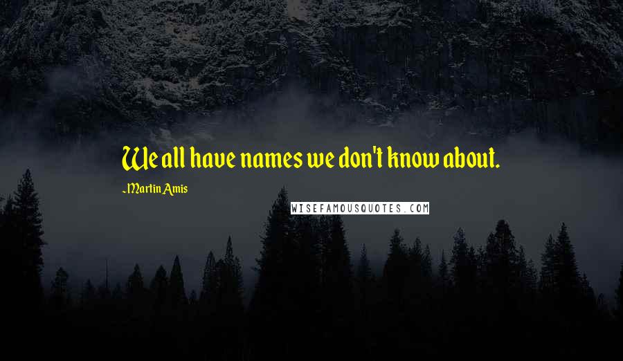 Martin Amis Quotes: We all have names we don't know about.