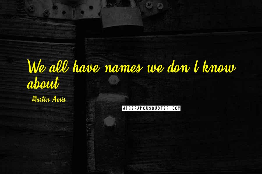 Martin Amis Quotes: We all have names we don't know about.