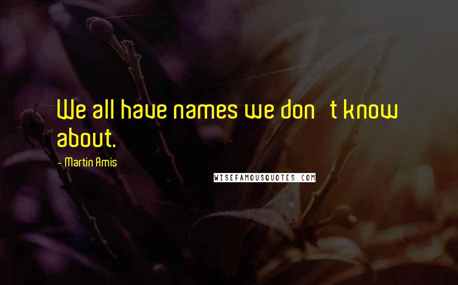 Martin Amis Quotes: We all have names we don't know about.