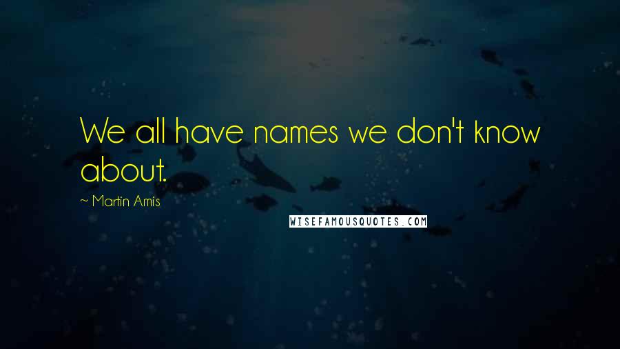 Martin Amis Quotes: We all have names we don't know about.