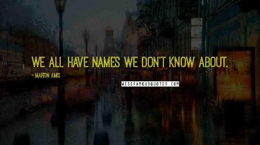 Martin Amis Quotes: We all have names we don't know about.