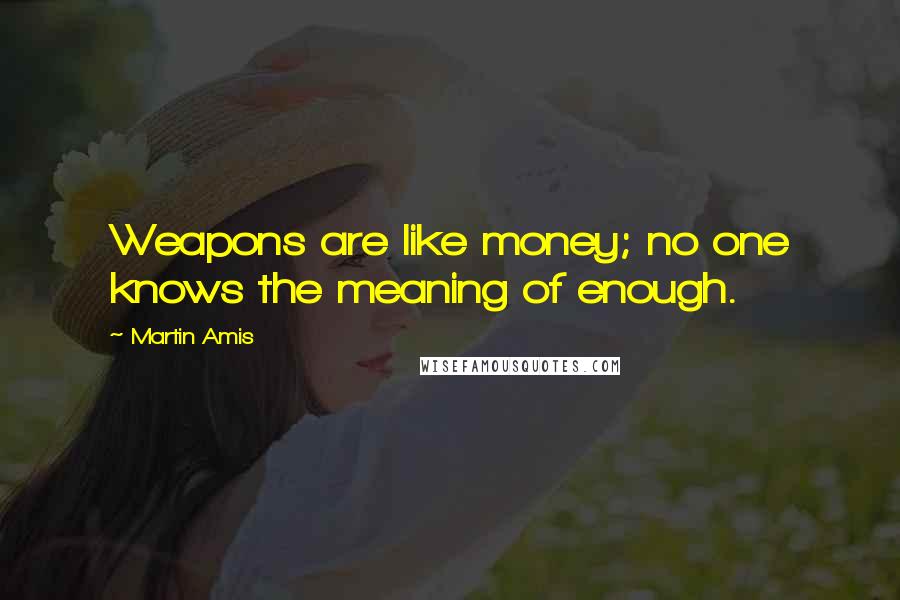 Martin Amis Quotes: Weapons are like money; no one knows the meaning of enough.