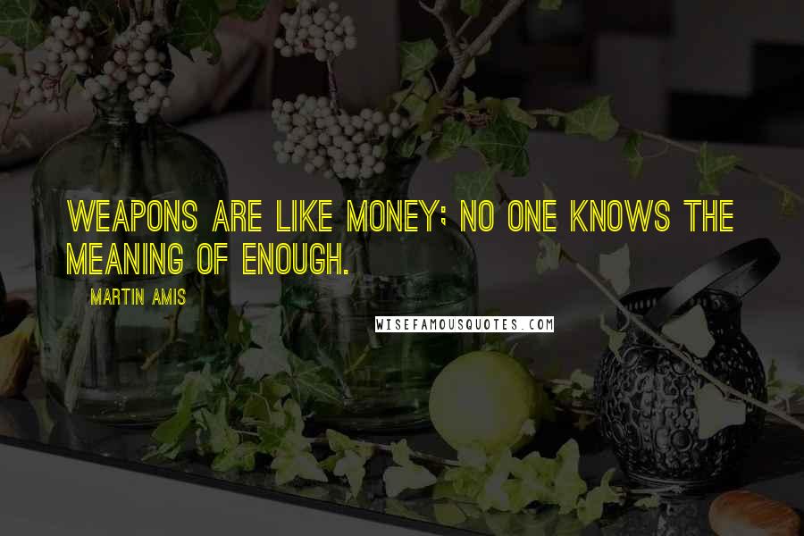 Martin Amis Quotes: Weapons are like money; no one knows the meaning of enough.