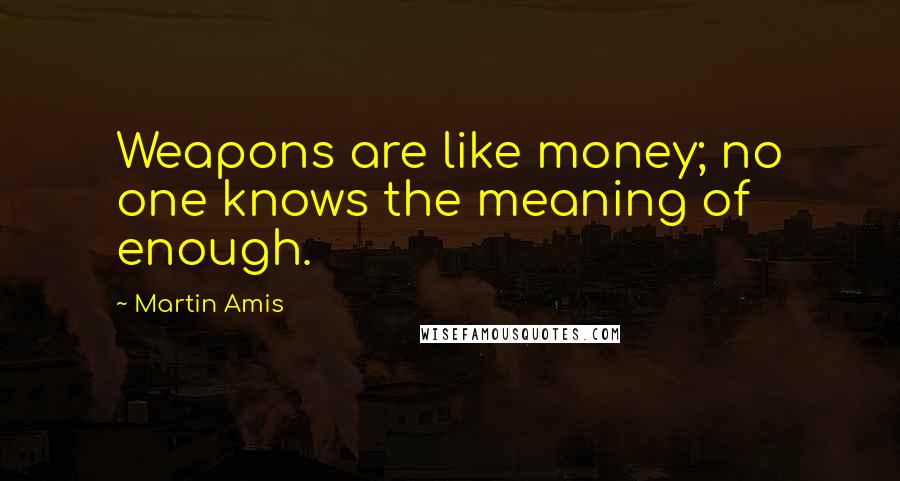 Martin Amis Quotes: Weapons are like money; no one knows the meaning of enough.