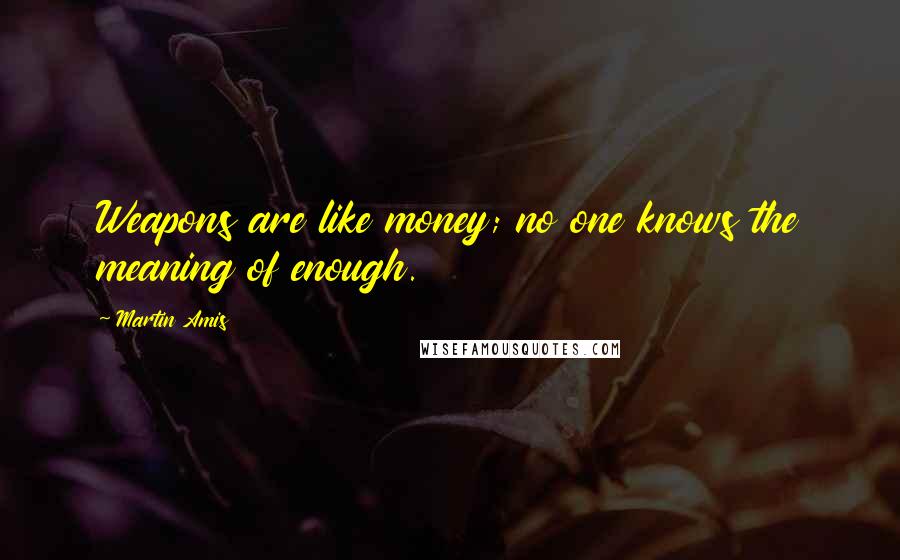 Martin Amis Quotes: Weapons are like money; no one knows the meaning of enough.