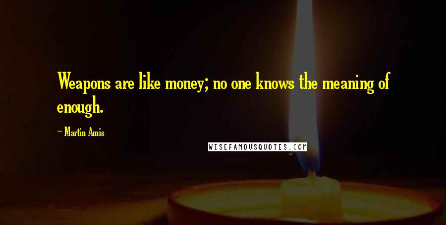 Martin Amis Quotes: Weapons are like money; no one knows the meaning of enough.