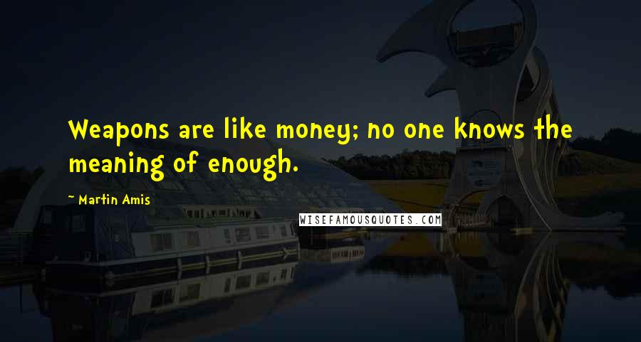 Martin Amis Quotes: Weapons are like money; no one knows the meaning of enough.