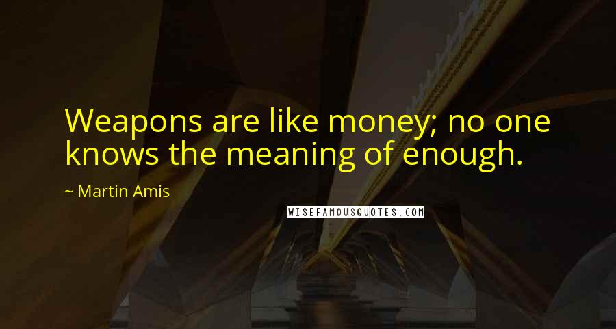 Martin Amis Quotes: Weapons are like money; no one knows the meaning of enough.