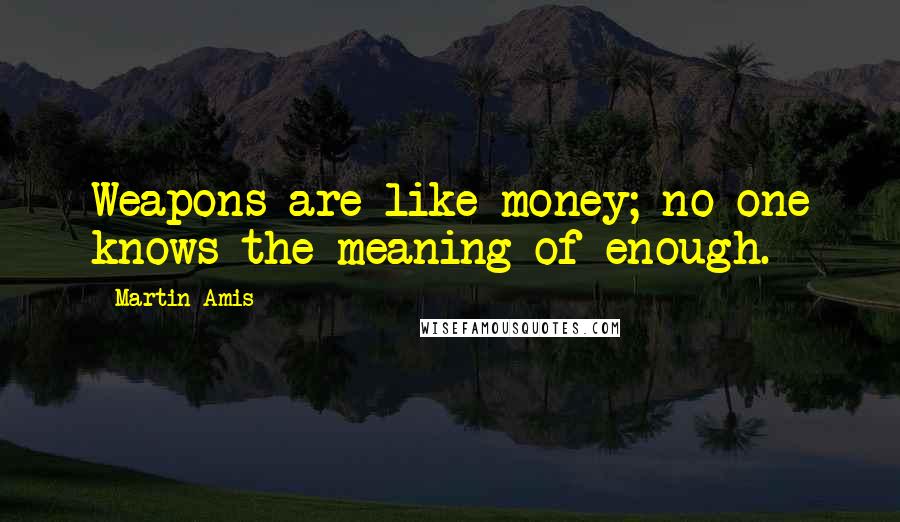 Martin Amis Quotes: Weapons are like money; no one knows the meaning of enough.