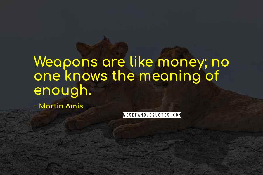 Martin Amis Quotes: Weapons are like money; no one knows the meaning of enough.