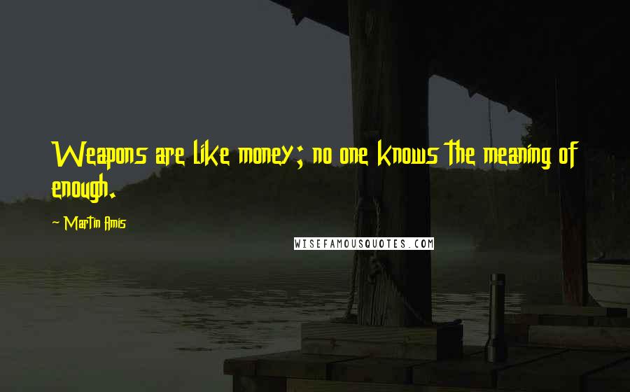 Martin Amis Quotes: Weapons are like money; no one knows the meaning of enough.