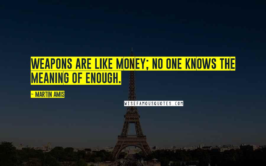 Martin Amis Quotes: Weapons are like money; no one knows the meaning of enough.