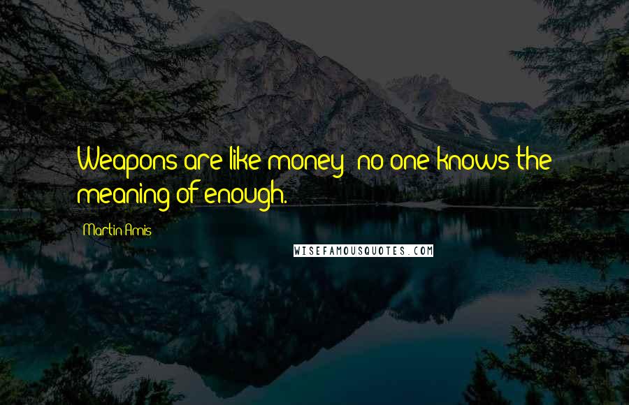 Martin Amis Quotes: Weapons are like money; no one knows the meaning of enough.