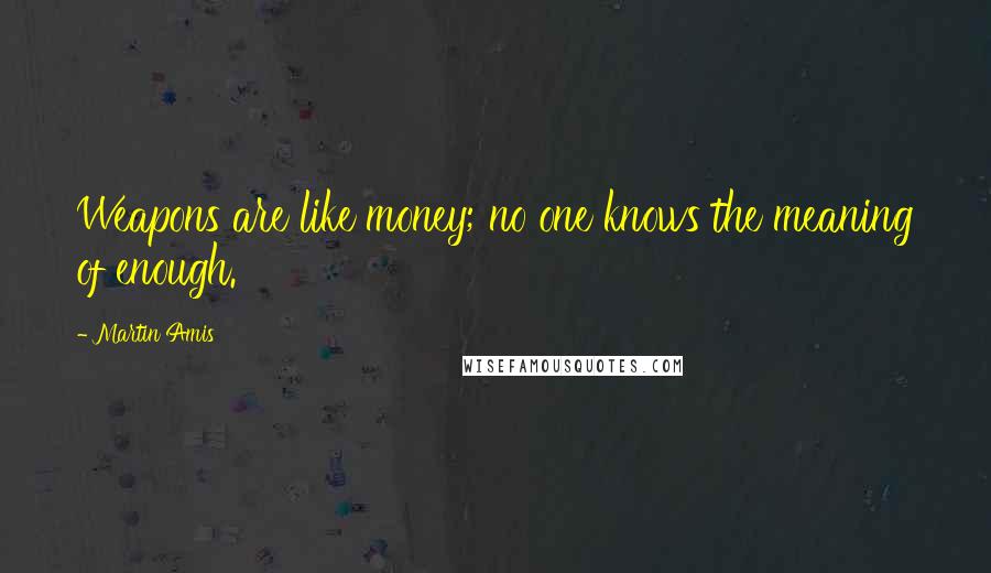 Martin Amis Quotes: Weapons are like money; no one knows the meaning of enough.