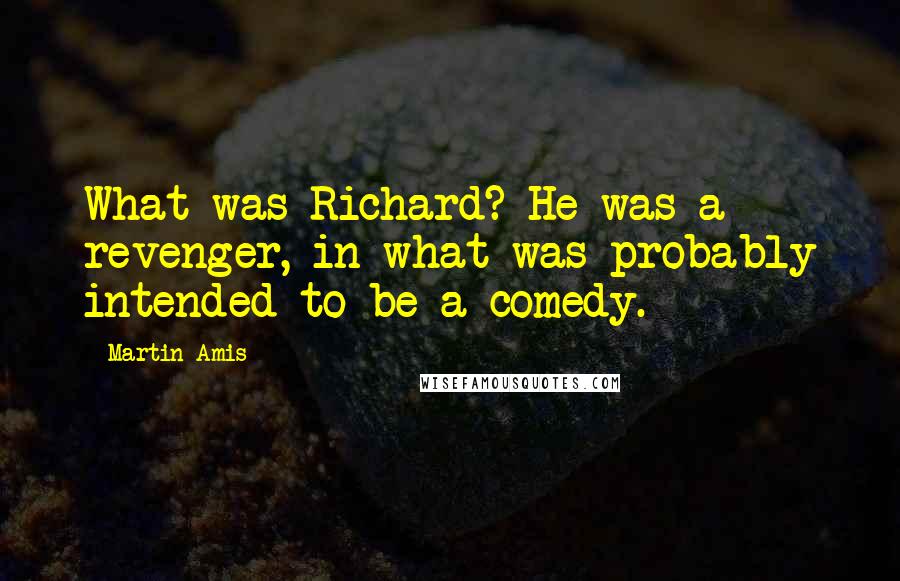 Martin Amis Quotes: What was Richard? He was a revenger, in what was probably intended to be a comedy.