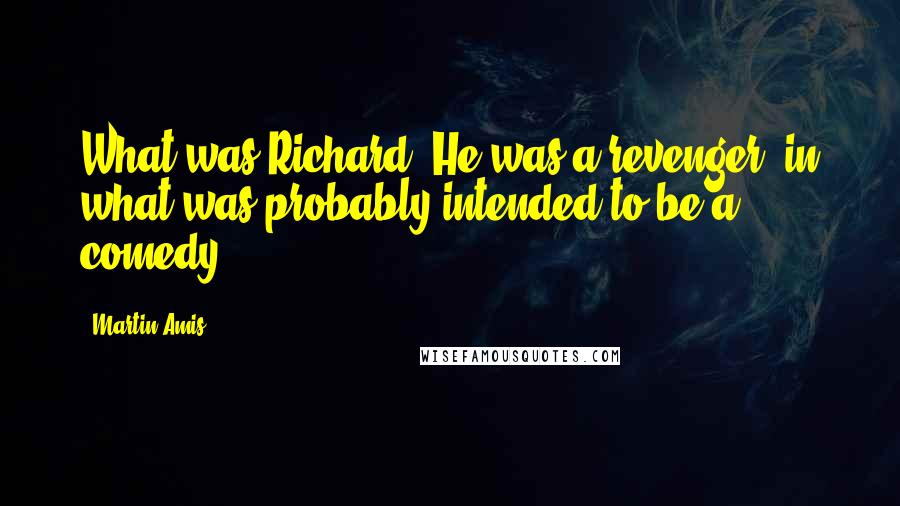 Martin Amis Quotes: What was Richard? He was a revenger, in what was probably intended to be a comedy.