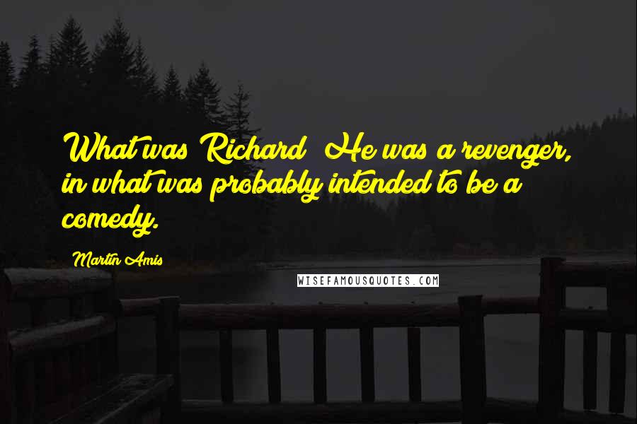 Martin Amis Quotes: What was Richard? He was a revenger, in what was probably intended to be a comedy.