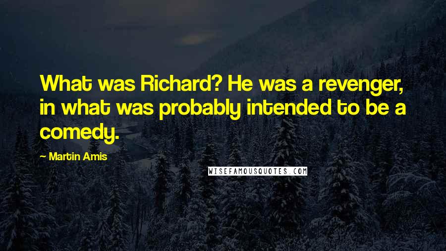 Martin Amis Quotes: What was Richard? He was a revenger, in what was probably intended to be a comedy.