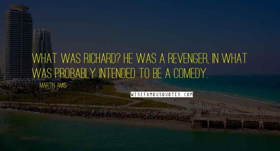 Martin Amis Quotes: What was Richard? He was a revenger, in what was probably intended to be a comedy.