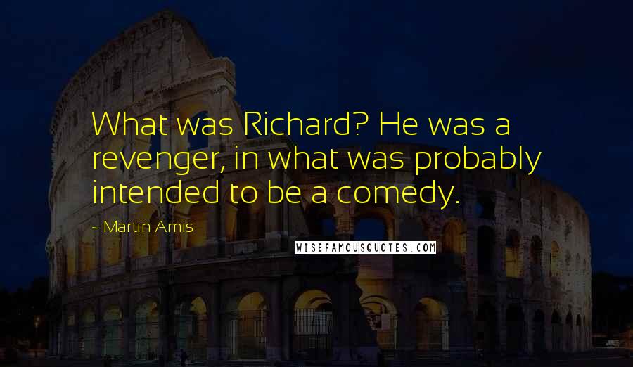 Martin Amis Quotes: What was Richard? He was a revenger, in what was probably intended to be a comedy.