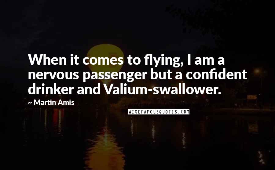 Martin Amis Quotes: When it comes to flying, I am a nervous passenger but a confident drinker and Valium-swallower.