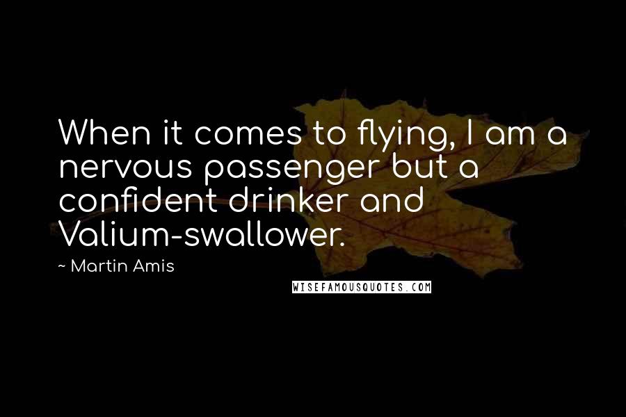 Martin Amis Quotes: When it comes to flying, I am a nervous passenger but a confident drinker and Valium-swallower.