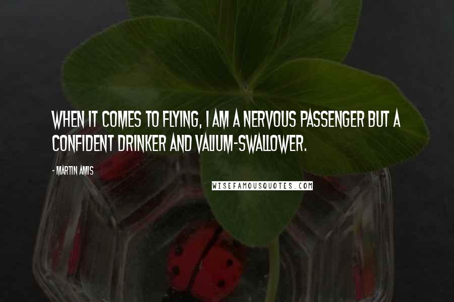 Martin Amis Quotes: When it comes to flying, I am a nervous passenger but a confident drinker and Valium-swallower.