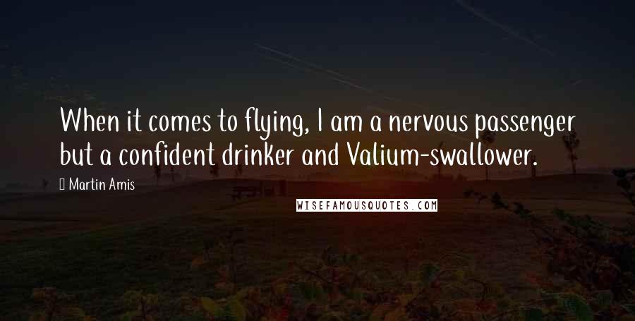 Martin Amis Quotes: When it comes to flying, I am a nervous passenger but a confident drinker and Valium-swallower.