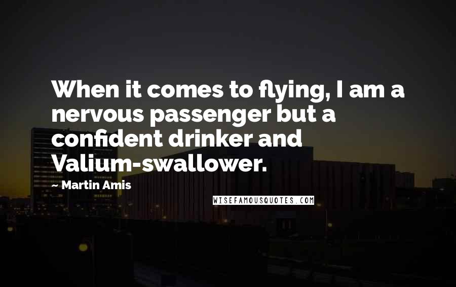 Martin Amis Quotes: When it comes to flying, I am a nervous passenger but a confident drinker and Valium-swallower.