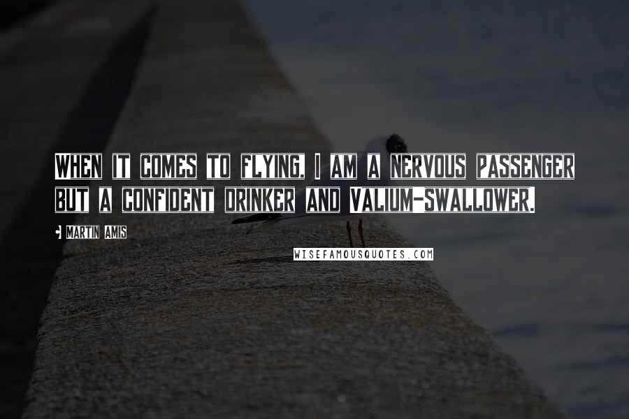 Martin Amis Quotes: When it comes to flying, I am a nervous passenger but a confident drinker and Valium-swallower.