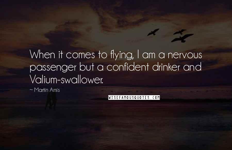 Martin Amis Quotes: When it comes to flying, I am a nervous passenger but a confident drinker and Valium-swallower.