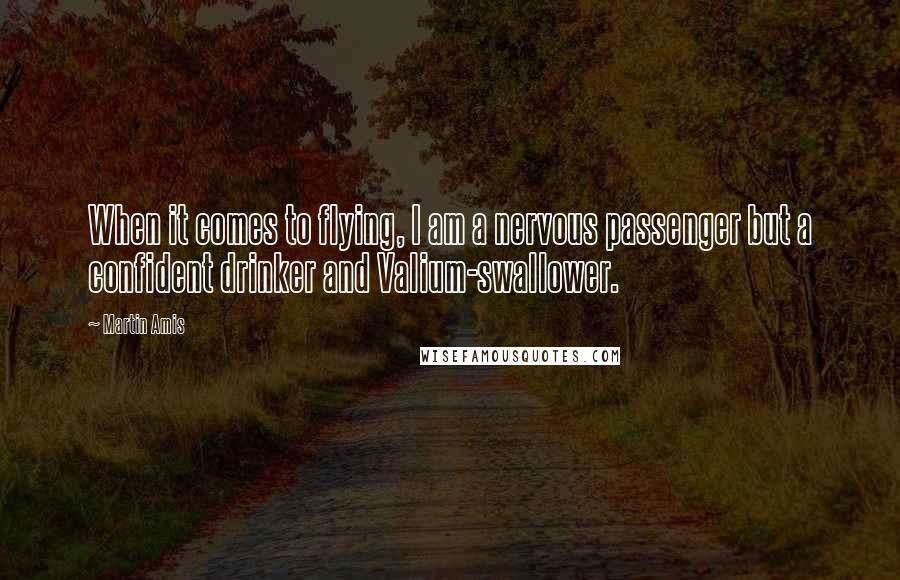 Martin Amis Quotes: When it comes to flying, I am a nervous passenger but a confident drinker and Valium-swallower.