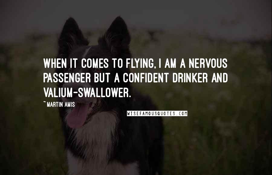 Martin Amis Quotes: When it comes to flying, I am a nervous passenger but a confident drinker and Valium-swallower.