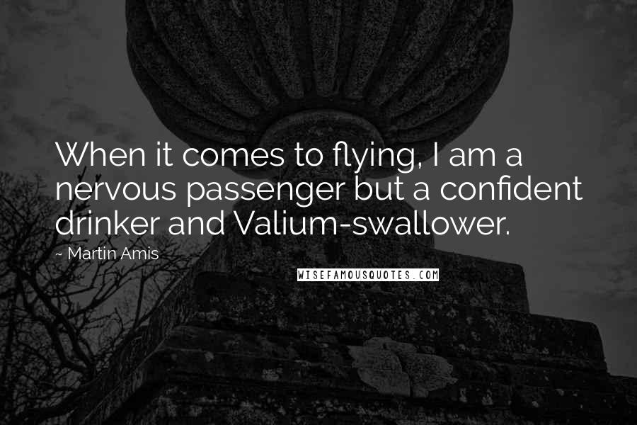 Martin Amis Quotes: When it comes to flying, I am a nervous passenger but a confident drinker and Valium-swallower.