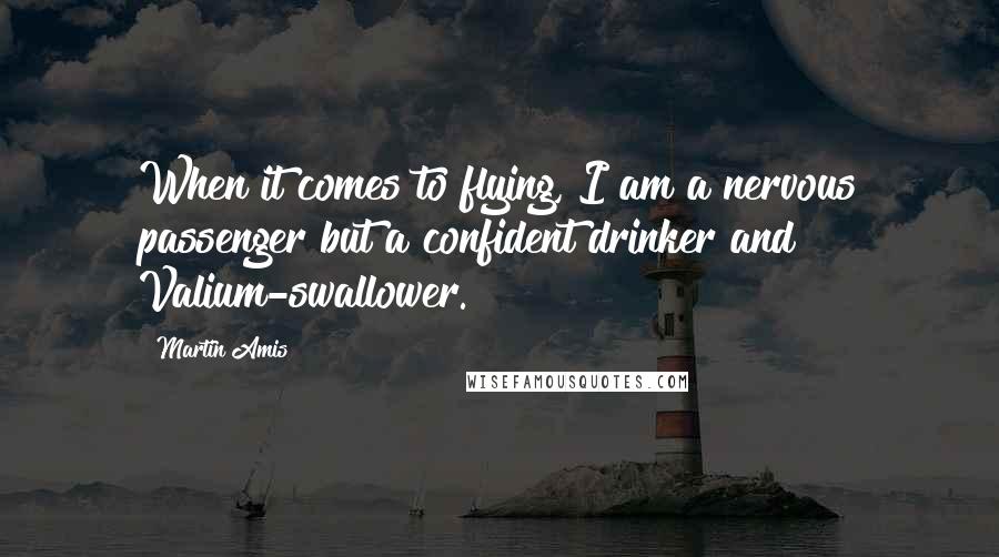 Martin Amis Quotes: When it comes to flying, I am a nervous passenger but a confident drinker and Valium-swallower.