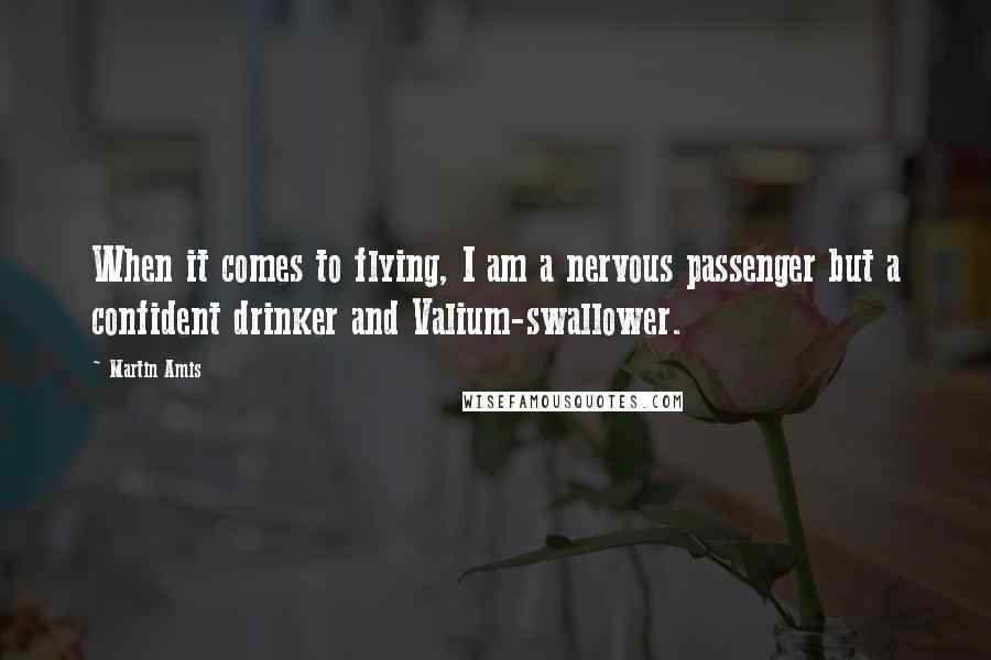 Martin Amis Quotes: When it comes to flying, I am a nervous passenger but a confident drinker and Valium-swallower.