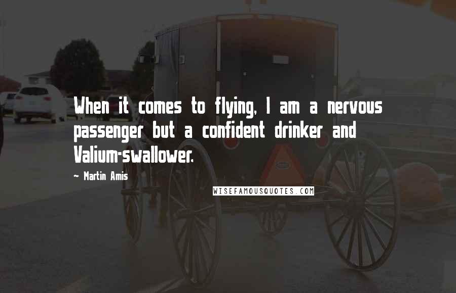 Martin Amis Quotes: When it comes to flying, I am a nervous passenger but a confident drinker and Valium-swallower.