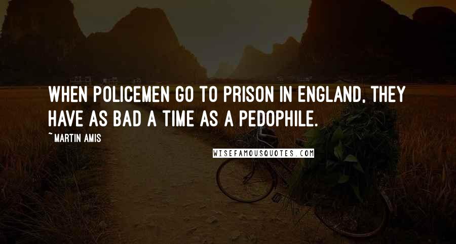 Martin Amis Quotes: When policemen go to prison in England, they have as bad a time as a pedophile.