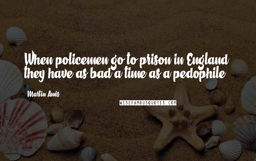 Martin Amis Quotes: When policemen go to prison in England, they have as bad a time as a pedophile.